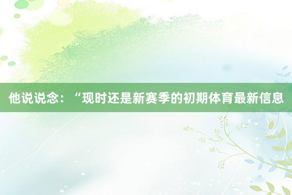 他说说念：“现时还是新赛季的初期体育最新信息