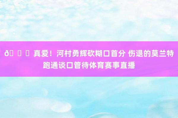 💖真爱！河村勇辉砍糊口首分 伤退的莫兰特跑通谈口管待体育赛事直播