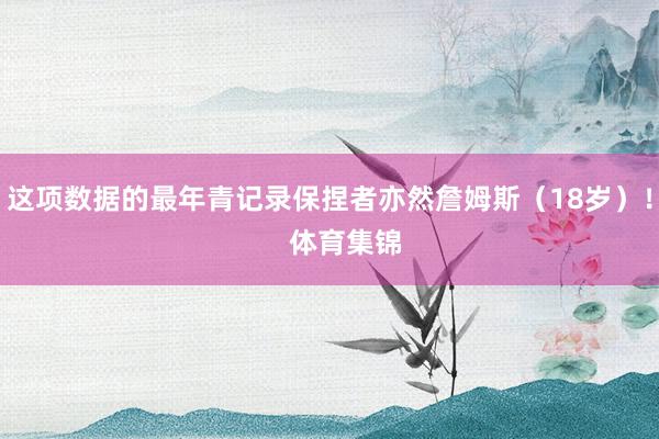这项数据的最年青记录保捏者亦然詹姆斯（18岁）！    体育集锦