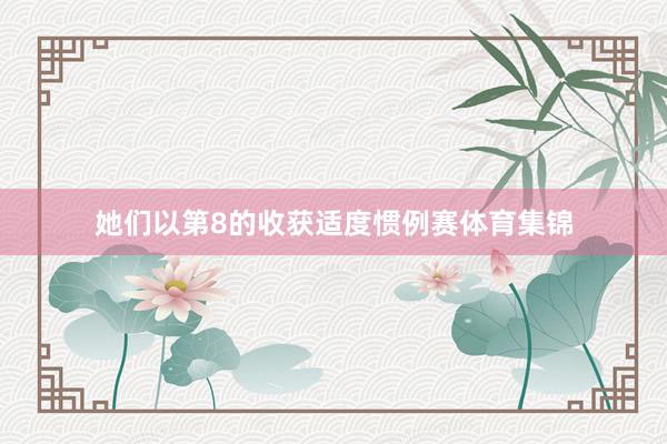 她们以第8的收获适度惯例赛体育集锦