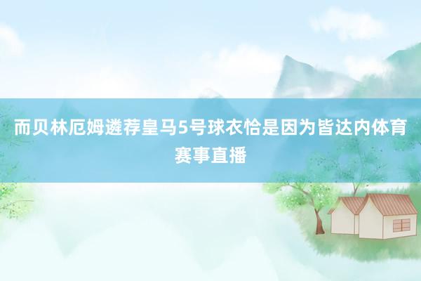 而贝林厄姆遴荐皇马5号球衣恰是因为皆达内体育赛事直播