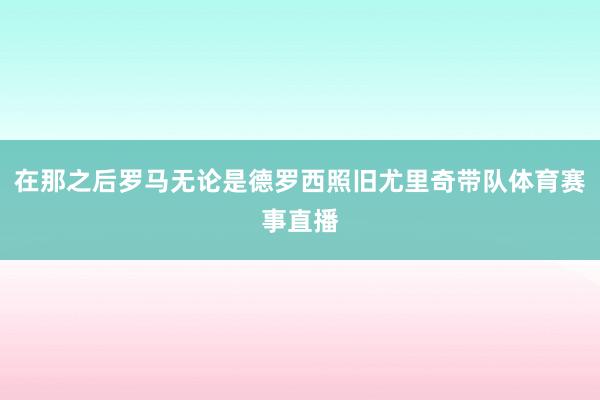 在那之后罗马无论是德罗西照旧尤里奇带队体育赛事直播