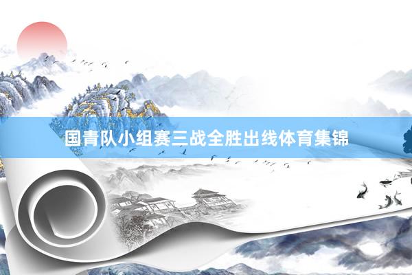 国青队小组赛三战全胜出线体育集锦