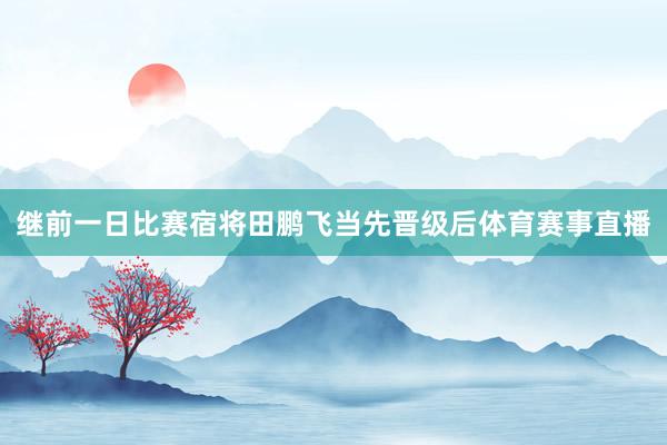 继前一日比赛宿将田鹏飞当先晋级后体育赛事直播