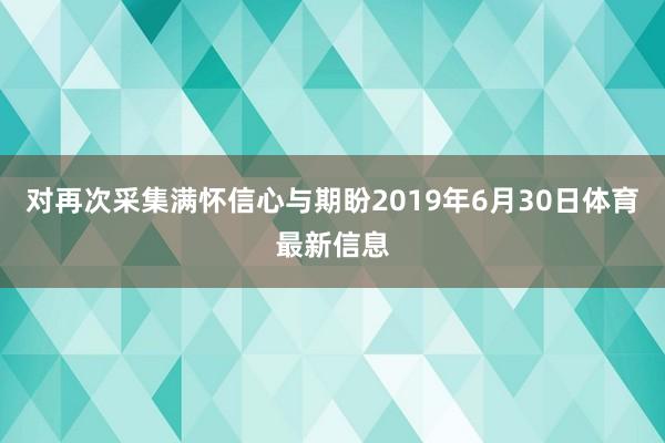 对再次采集满怀信心与期盼　　2019年6月30日体育最新信息