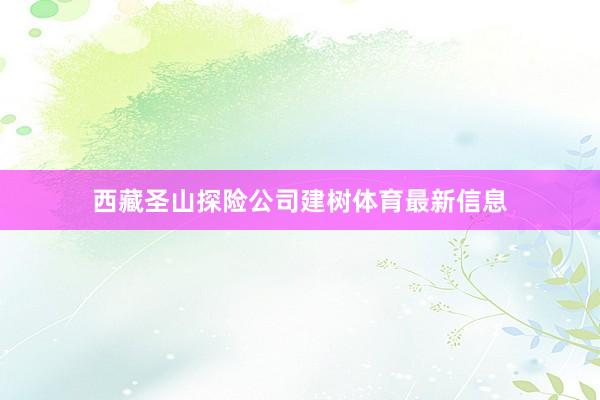 西藏圣山探险公司建树体育最新信息