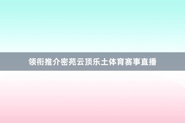 领衔推介密苑云顶乐土体育赛事直播