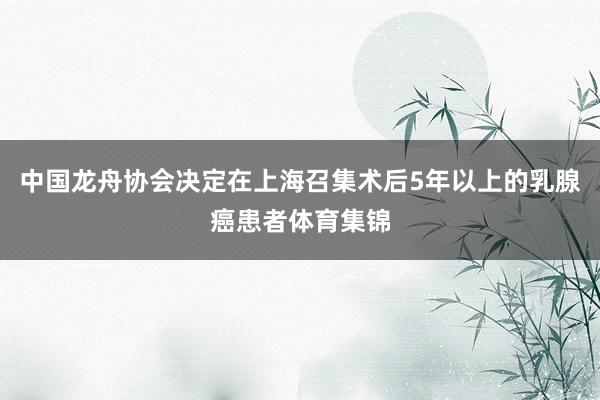 中国龙舟协会决定在上海召集术后5年以上的乳腺癌患者体育集锦