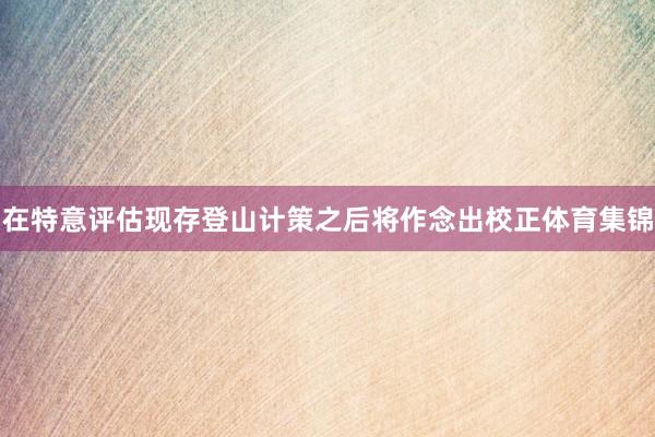 在特意评估现存登山计策之后将作念出校正体育集锦