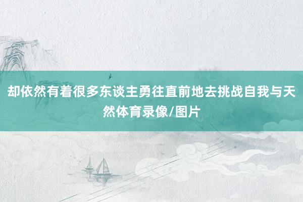 却依然有着很多东谈主勇往直前地去挑战自我与天然体育录像/图片
