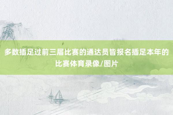 多数插足过前三届比赛的通达员皆报名插足本年的比赛体育录像/图片