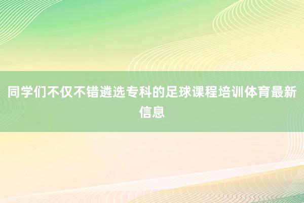 同学们不仅不错遴选专科的足球课程培训体育最新信息