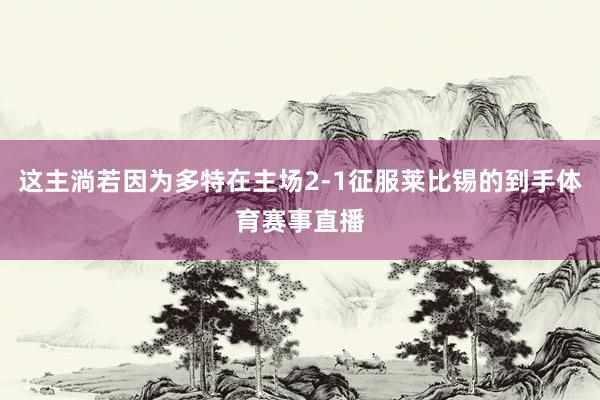 这主淌若因为多特在主场2-1征服莱比锡的到手体育赛事直播