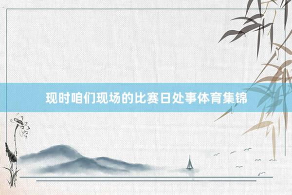 现时咱们现场的比赛日处事体育集锦