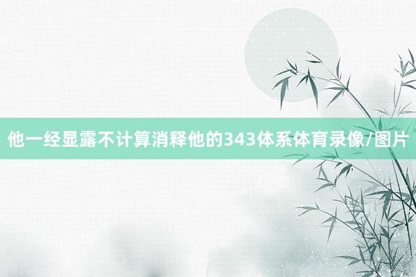 他一经显露不计算消释他的343体系体育录像/图片