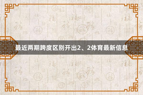 最近两期跨度区别开出2、2体育最新信息