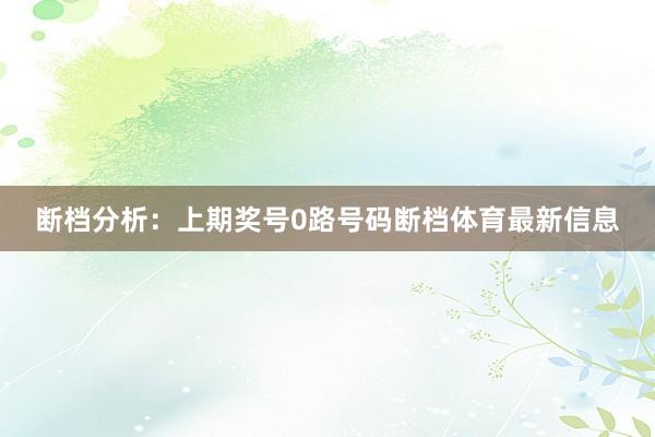 断档分析：上期奖号0路号码断档体育最新信息