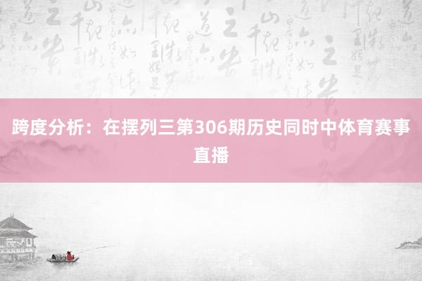 跨度分析：在摆列三第306期历史同时中体育赛事直播