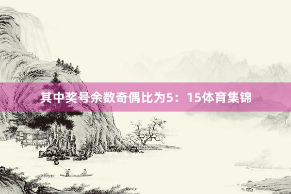其中奖号余数奇偶比为5：15体育集锦