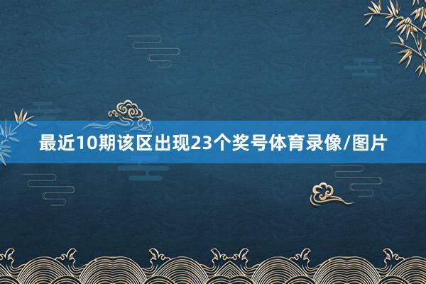 最近10期该区出现23个奖号体育录像/图片
