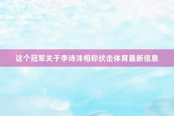 这个冠军关于李诗沣相称伏击体育最新信息