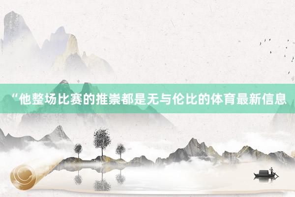 “他整场比赛的推崇都是无与伦比的体育最新信息
