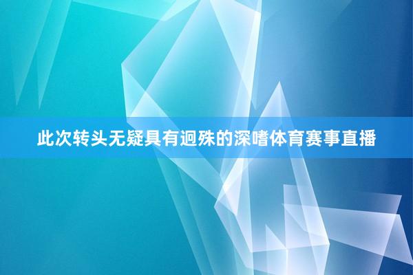 此次转头无疑具有迥殊的深嗜体育赛事直播