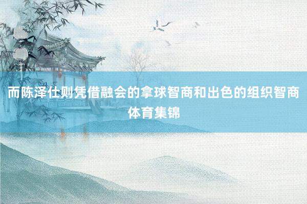 而陈泽仕则凭借融会的拿球智商和出色的组织智商体育集锦