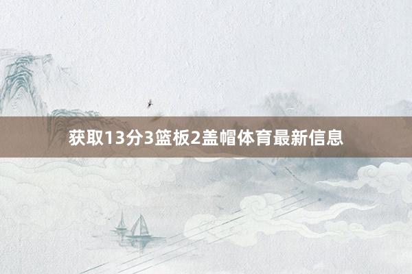 获取13分3篮板2盖帽体育最新信息