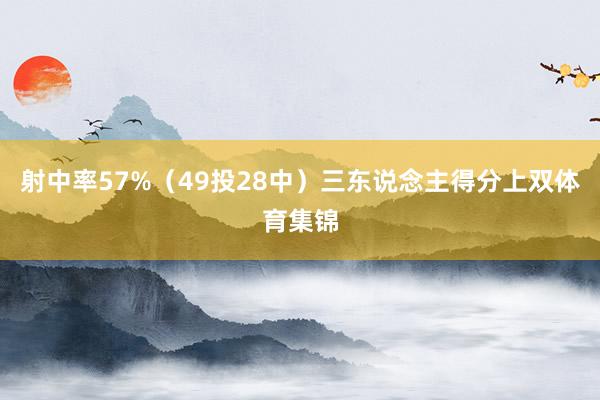射中率57%（49投28中）三东说念主得分上双体育集锦