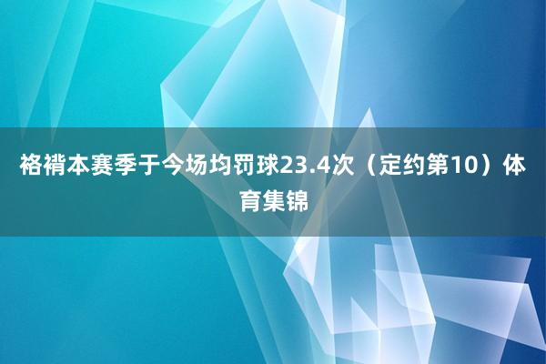 袼褙本赛季于今场均罚球23.4次（定约第10）体育集锦