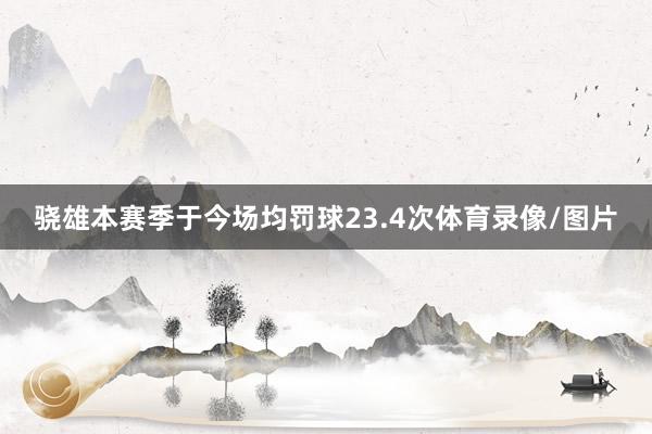 骁雄本赛季于今场均罚球23.4次体育录像/图片