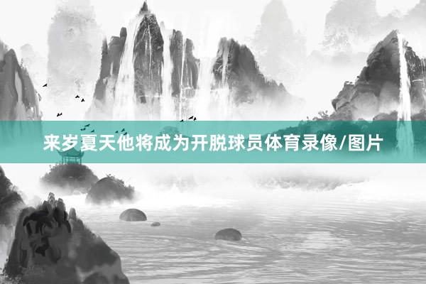 来岁夏天他将成为开脱球员体育录像/图片