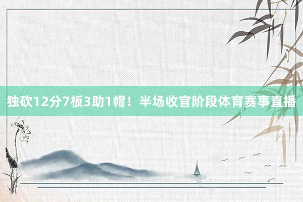 独砍12分7板3助1帽！半场收官阶段体育赛事直播