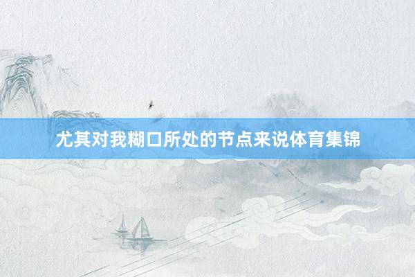尤其对我糊口所处的节点来说体育集锦