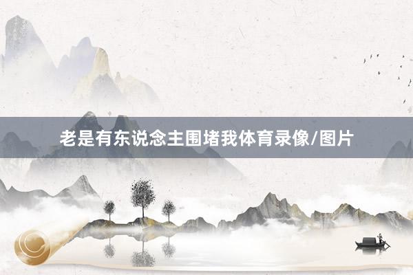 老是有东说念主围堵我体育录像/图片