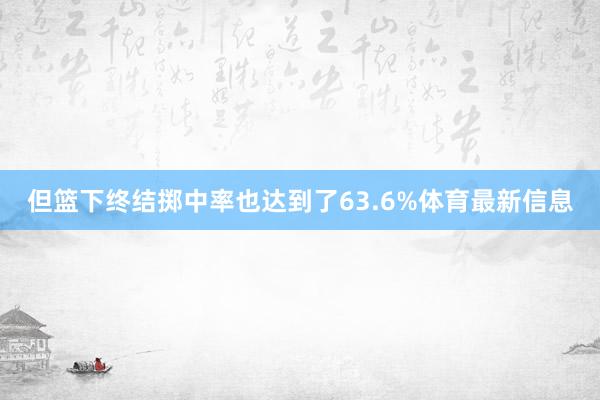 但篮下终结掷中率也达到了63.6%体育最新信息
