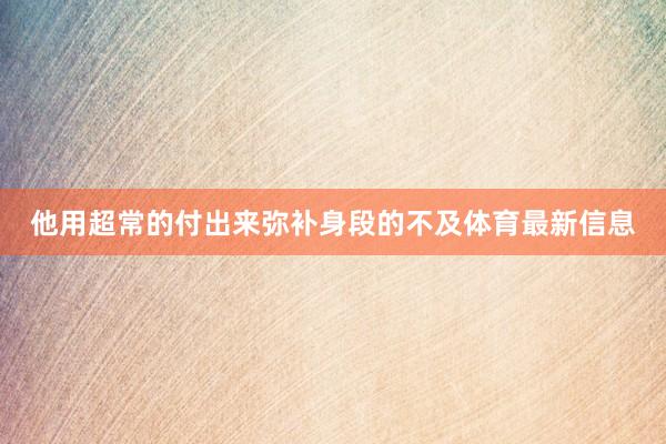 他用超常的付出来弥补身段的不及体育最新信息