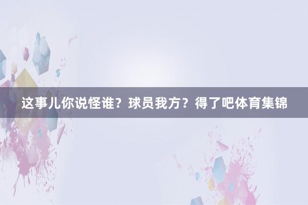 这事儿你说怪谁？球员我方？得了吧体育集锦