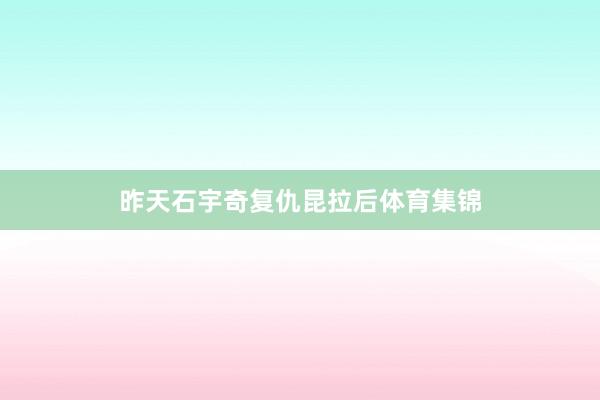 昨天石宇奇复仇昆拉后体育集锦