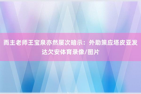 而主老师王宝泉亦然屡次暗示：外助策应塔皮亚发达欠安体育录像/图片