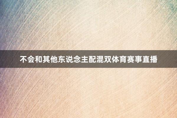 不会和其他东说念主配混双体育赛事直播
