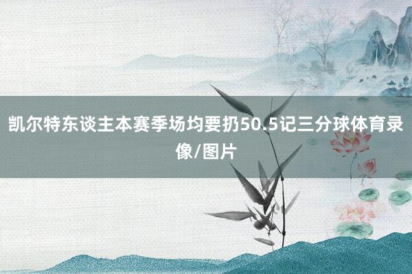 凯尔特东谈主本赛季场均要扔50.5记三分球体育录像/图片