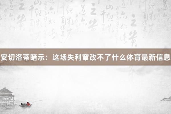 安切洛蒂暗示：这场失利窜改不了什么体育最新信息