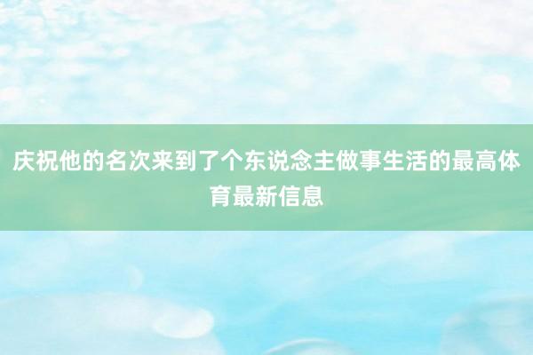 庆祝他的名次来到了个东说念主做事生活的最高体育最新信息