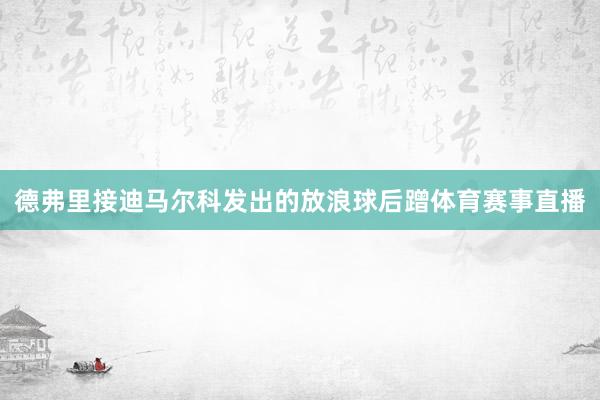 德弗里接迪马尔科发出的放浪球后蹭体育赛事直播