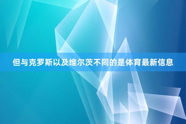 但与克罗斯以及维尔茨不同的是体育最新信息