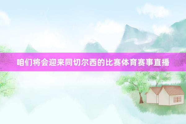 咱们将会迎来同切尔西的比赛体育赛事直播