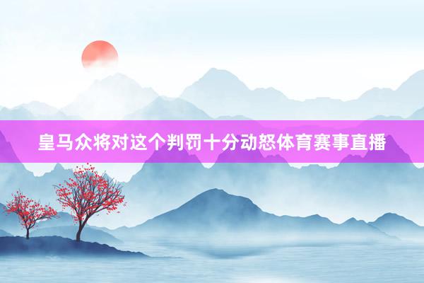 皇马众将对这个判罚十分动怒体育赛事直播