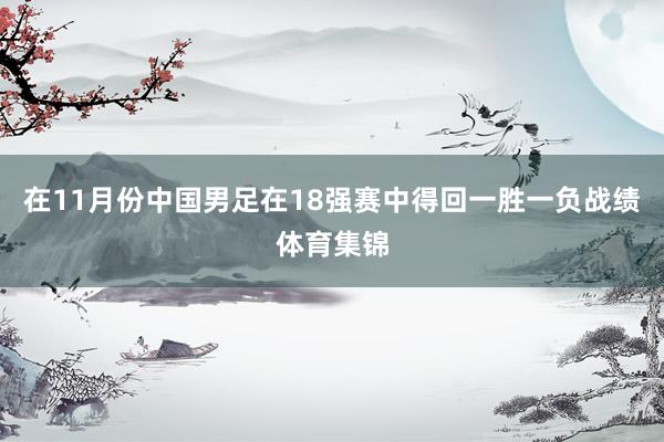 在11月份中国男足在18强赛中得回一胜一负战绩体育集锦